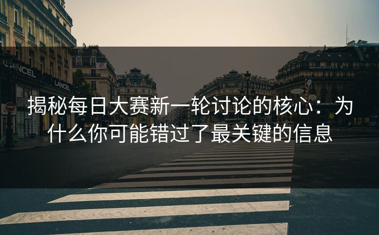揭秘每日大赛新一轮讨论的核心：为什么你可能错过了最关键的信息