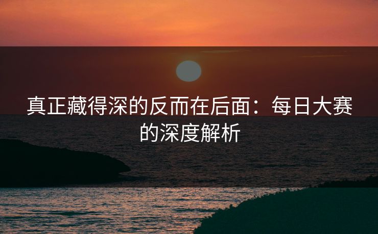 真正藏得深的反而在后面：每日大赛的深度解析