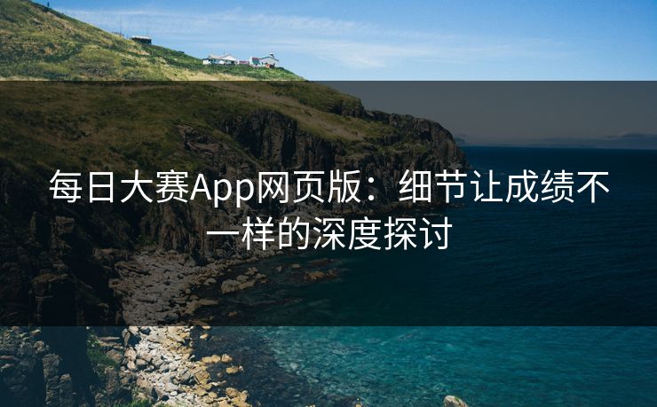 每日大赛App网页版：细节让成绩不一样的深度探讨