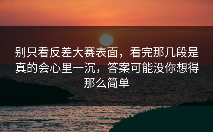 别只看反差大赛表面，看完那几段是真的会心里一沉，答案可能没你想得那么简单