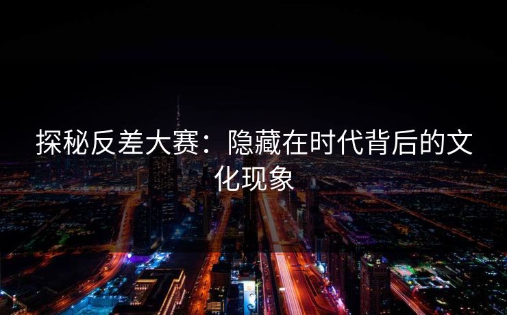 探秘反差大赛：隐藏在时代背后的文化现象