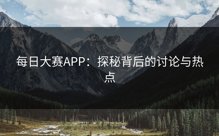 每日大赛APP：探秘背后的讨论与热点
