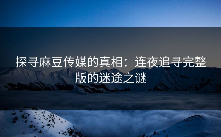 探寻麻豆传媒的真相：连夜追寻完整版的迷途之谜