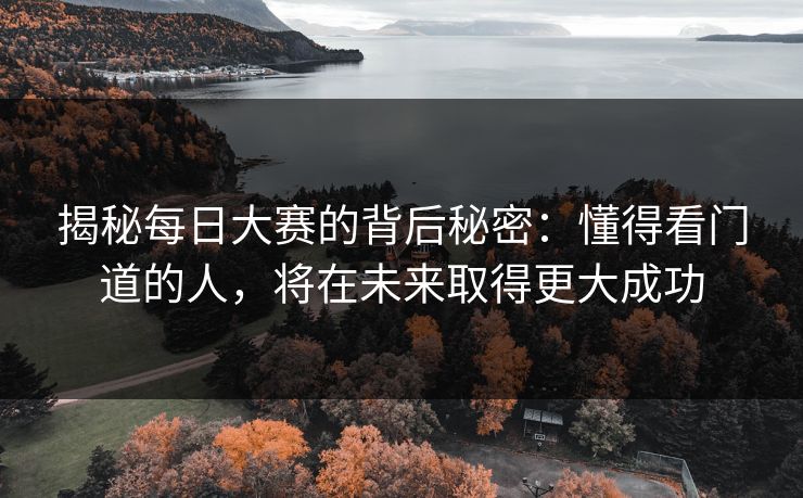 揭秘每日大赛的背后秘密：懂得看门道的人，将在未来取得更大成功