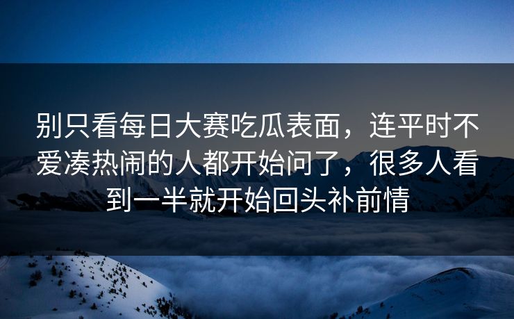 别只看每日大赛吃瓜表面，连平时不爱凑热闹的人都开始问了，很多人看到一半就开始回头补前情