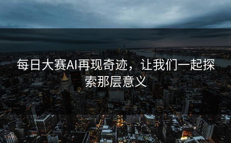 每日大赛AI再现奇迹，让我们一起探索那层意义
