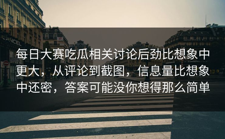 每日大赛吃瓜相关讨论后劲比想象中更大，从评论到截图，信息量比想象中还密，答案可能没你想得那么简单