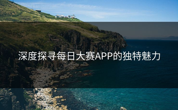 深度探寻每日大赛APP的独特魅力