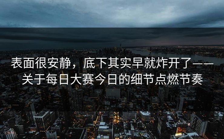 表面很安静,底下其实早就炸开了——关于每日大赛今日的细节点燃节奏 表面很安静,底下其实早就炸开了——关于每日大赛今日的细节点燃节奏