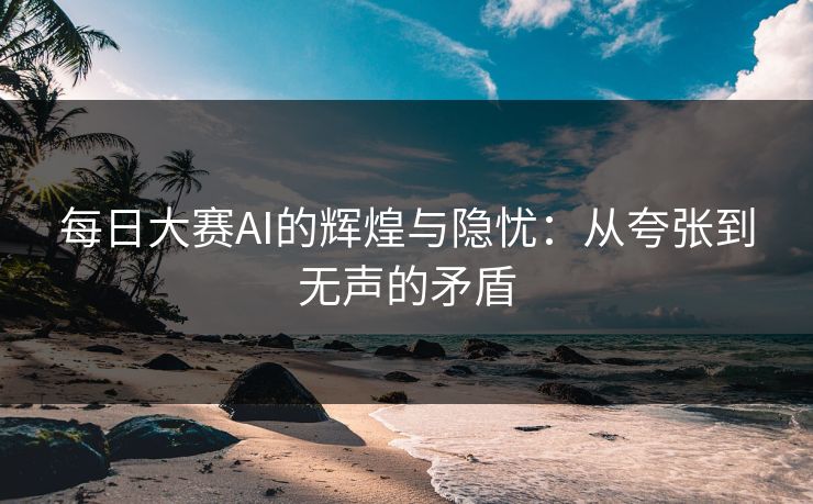 每日大赛AI的辉煌与隐忧:从夸张到无声的矛盾 每日大赛AI的辉煌与隐忧:从夸张到无声的矛盾