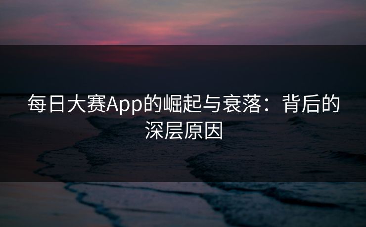 每日大赛App的崛起与衰落：背后的深层原因