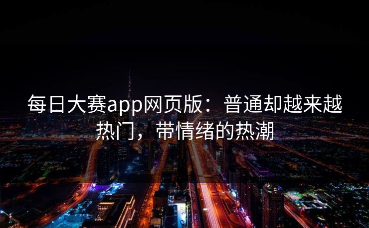 每日大赛app网页版:普通却越来越热门,带情绪的热潮 每日大赛app网页版:普通却越来越热门,带情绪的热潮