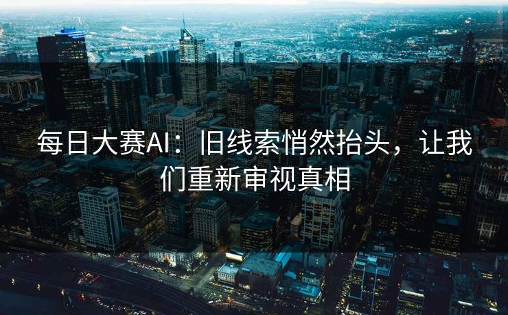 每日大赛AI:旧线索悄然抬头,让我们重新审视真相 每日大赛AI:旧线索悄然抬头,让我们重新审视真相