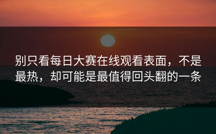 别只看每日大赛在线观看表面,不是最热,却可能是最值得回头翻的一条 别只看每日大赛在线观看表面,不是最热,却可能是最值得回头翻的一条