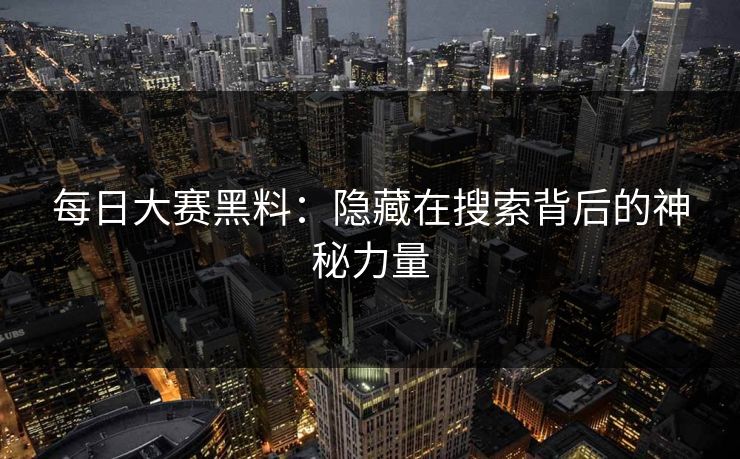 每日大赛黑料:隐藏在搜索背后的神秘力量 每日大赛黑料:隐藏在搜索背后的神秘力量