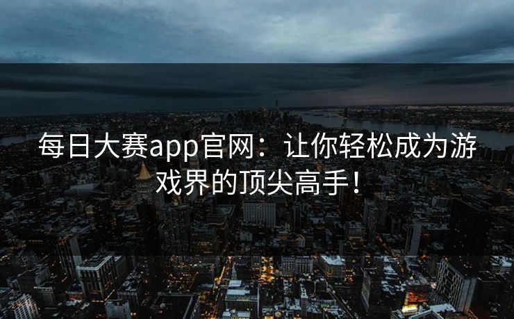 每日大赛app官网：让你轻松成为游戏界的顶尖高手！