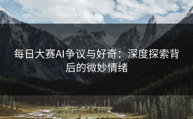 每日大赛AI争议与好奇：深度探索背后的微妙情绪
